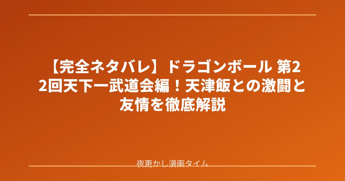 【完全ネタバレ】ドラゴンボール 第22回天下一武道会編！天津飯との激闘と友情を徹底解説