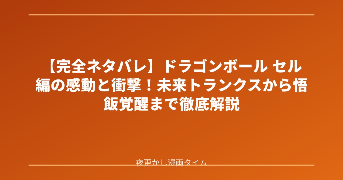 【完全ネタバレ】ドラゴンボール セル編の感動と衝撃！未来トランクスから悟飯覚醒まで徹底解説