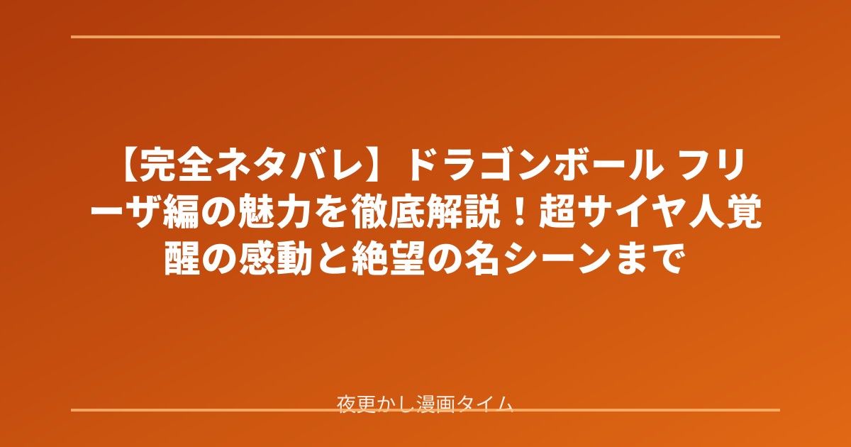 【完全ネタバレ】ドラゴンボール フリーザ編の魅力を徹底解説！超サイヤ人覚醒の感動と絶望の名シーンまで