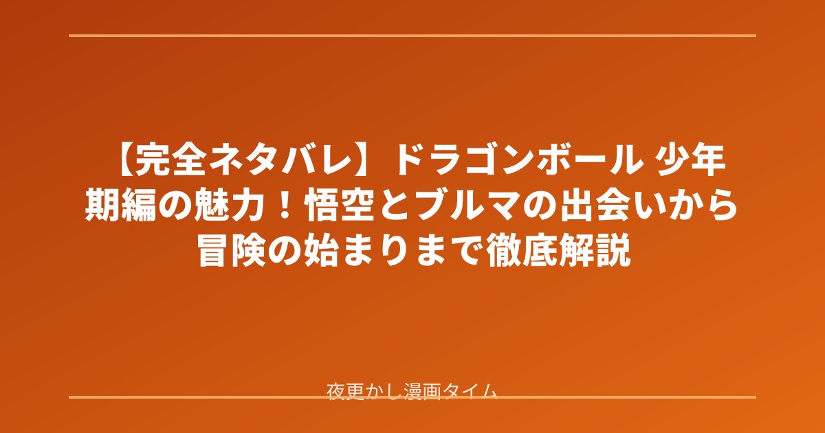 【完全ネタバレ】ドラゴンボール 少年期編の魅力！悟空とブルマの出会いから冒険の始まりまで徹底解説