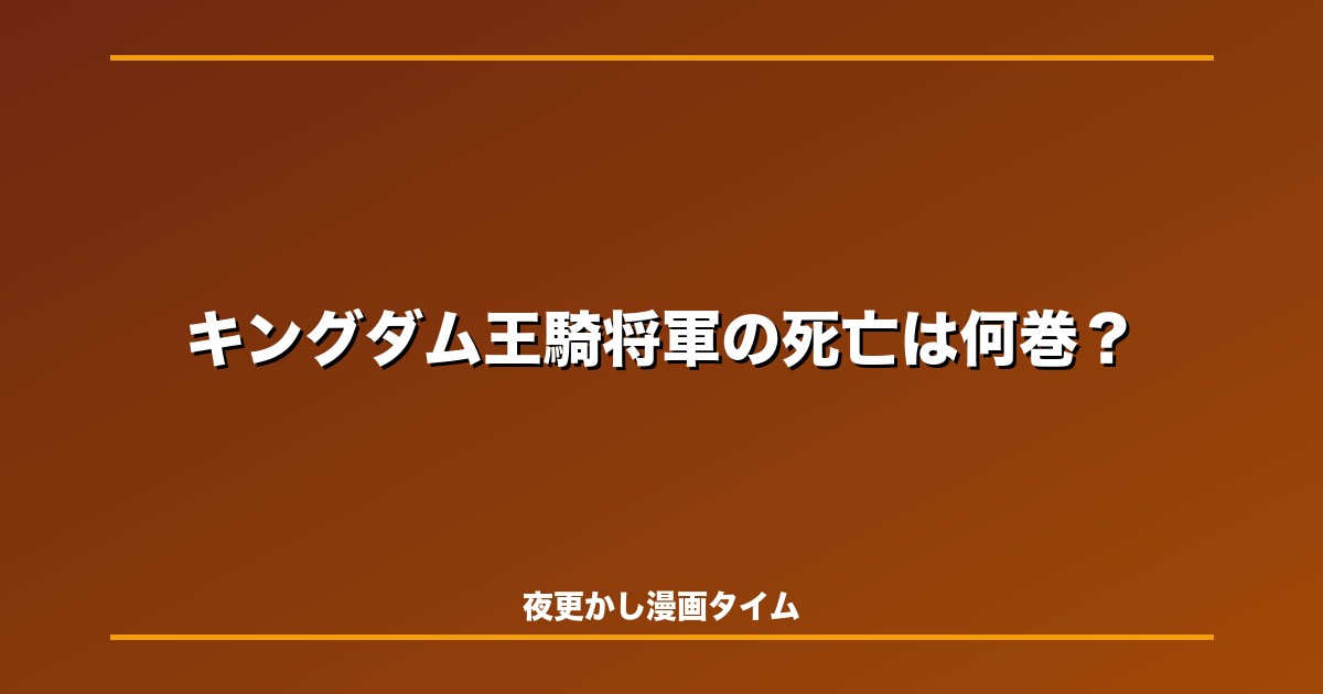 キングダム王騎将軍の死亡は何巻？最期と信に託した矛をネタバレ解説